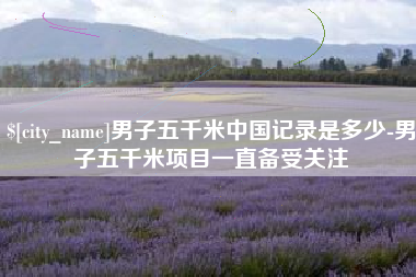 湖州男子五千米中国记录是多少-男子五千米项目一直备受关注