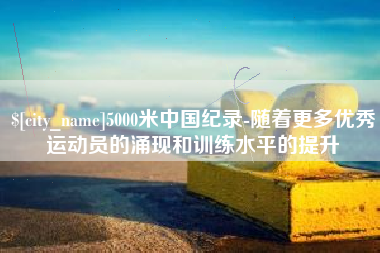 湖州5000米中国纪录-随着更多优秀运动员的涌现和训练水平的提升