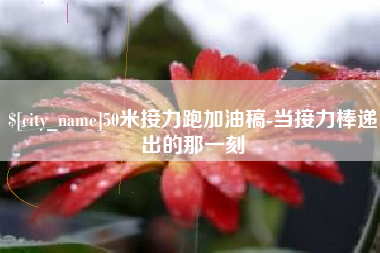 湖州50米接力跑加油稿-当接力棒递出的那一刻
