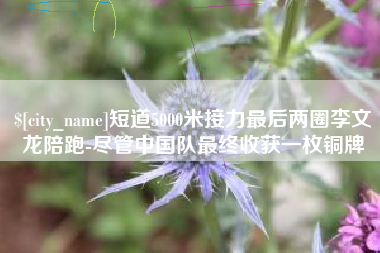 湖州短道5000米接力最后两圈李文龙陪跑-尽管中国队最终收获一枚铜牌