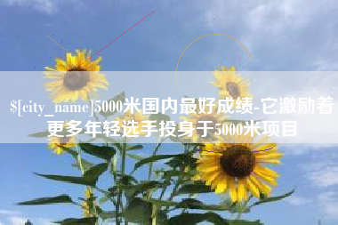 湖州5000米国内最好成绩-它激励着更多年轻选手投身于5000米项目