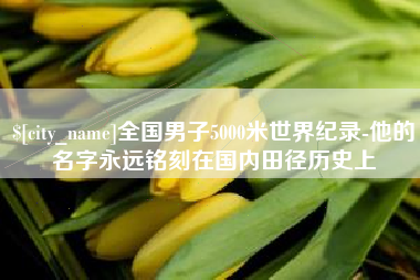 湖州全国男子5000米世界纪录-他的名字永远铭刻在国内田径历史上