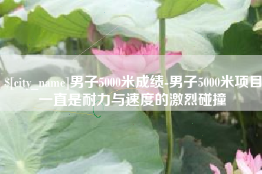 湖州男子5000米成绩-男子5000米项目一直是耐力与速度的激烈碰撞