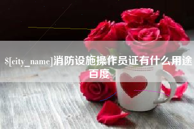 湖州消防设施操作员证有什么用途百度