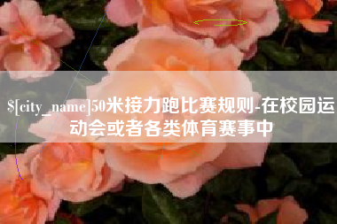 湖州50米接力跑比赛规则-在校园运动会或者各类体育赛事中