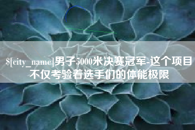 湖州男子5000米决赛冠军-这个项目不仅考验着选手们的体能极限