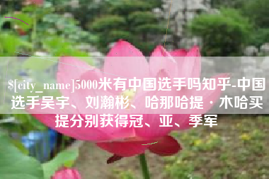 湖州5000米有中国选手吗知乎-中国选手吴宇、刘瀚彬、哈那哈提·木哈买提分别获得冠、亚、季军