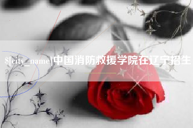 湖州中国消防救援学院在辽宁招生