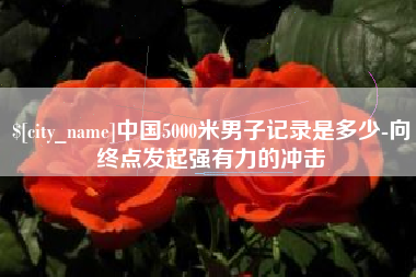 湖州中国5000米男子记录是多少-向终点发起强有力的冲击