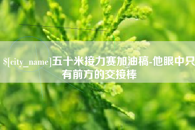 湖州五十米接力赛加油稿-他眼中只有前方的交接棒