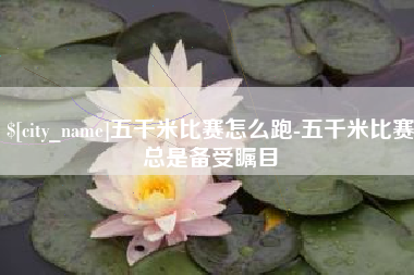 湖州五千米比赛怎么跑-五千米比赛总是备受瞩目