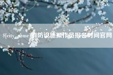 湖州消防设施操作员报名时间官网