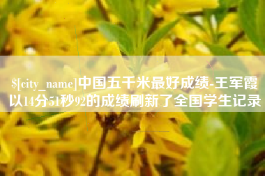 湖州中国五千米最好成绩-王军霞以14分51秒92的成绩刷新了全国学生记录