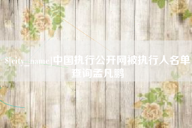 湖州中国执行公开网被执行人名单查询孟凡鹏