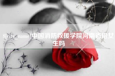 湖州中国消防救援学院河南省招女生吗