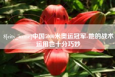 湖州中国5000米奥运冠军-她的战术运用也十分巧妙