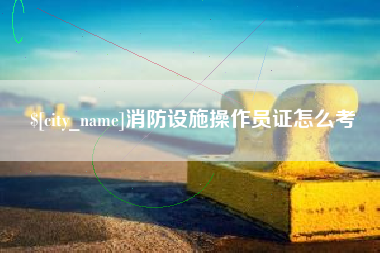 湖州消防设施操作员证怎么考
