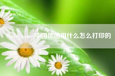 湖州中国地图用什么怎么打印的
