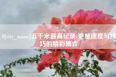 湖州五千米最高纪录-更是速度与技巧的精彩博弈