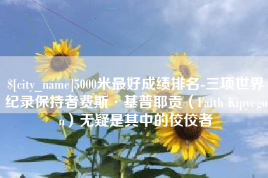湖州5000米最好成绩排名-三项世界纪录保持者费斯·基普耶贡（Faith Kipyegon）无疑是其中的佼佼者