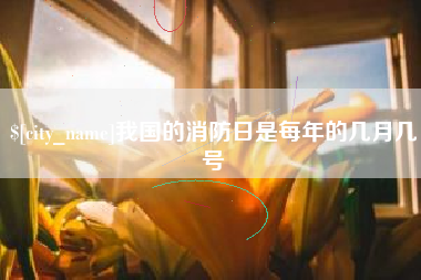 湖州我国的消防日是每年的几月几号