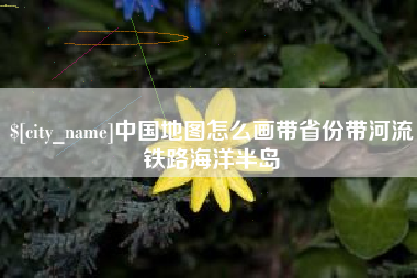 湖州中国地图怎么画带省份带河流铁路海洋半岛
