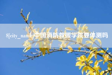 湖州中国消防救援学院要体测吗