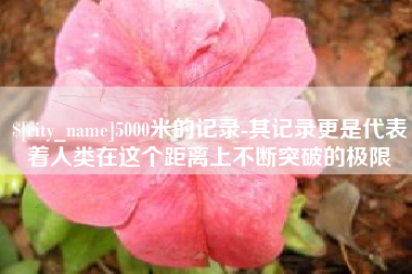 湖州5000米的记录-其记录更是代表着人类在这个距离上不断突破的极限