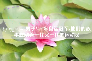 湖州男子5000米奥运冠军-他们的故事激励着一代又一代的运动员
