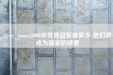 湖州5000米世界冠军是多少-他们将成为国家的骄傲