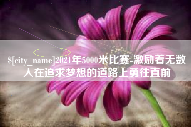 湖州2021年5000米比赛-激励着无数人在追求梦想的道路上勇往直前