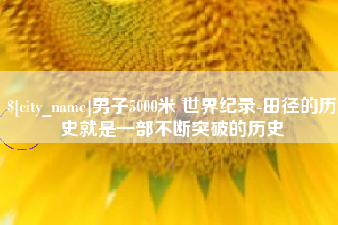 湖州男子5000米 世界纪录-田径的历史就是一部不断突破的历史