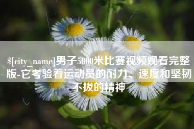 湖州男子5000米比赛视频观看完整版-它考验着运动员的耐力、速度和坚韧不拔的精神