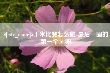湖州5千米比赛怎么跑-最后一圈的第一个100米