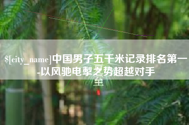湖州中国男子五千米记录排名第一-以风驰电掣之势超越对手