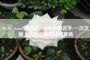 湖州奥运会5000米中国选手-一次次踏上这片充满挑战的赛场
