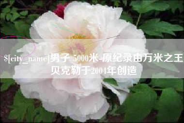 湖州男子 5000米-原纪录由万米之王贝克勒于2004年创造