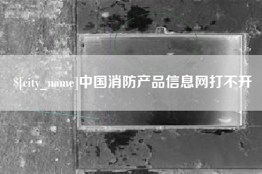 湖州中国消防产品信息网打不开