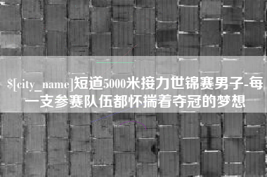 湖州短道5000米接力世锦赛男子-每一支参赛队伍都怀揣着夺冠的梦想