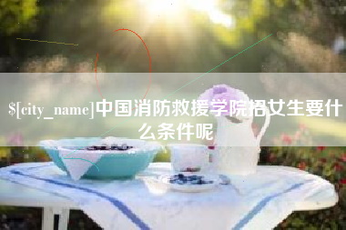 湖州中国消防救援学院招女生要什么条件呢