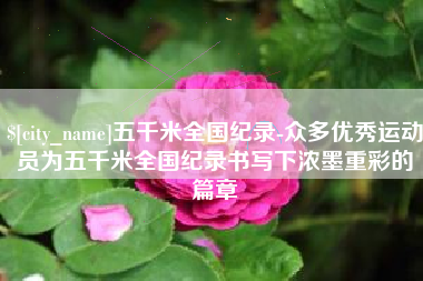 湖州五千米全国纪录-众多优秀运动员为五千米全国纪录书写下浓墨重彩的篇章