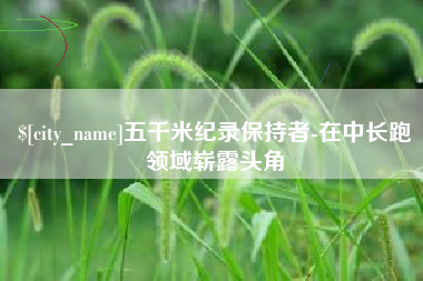 湖州五千米纪录保持者-在中长跑领域崭露头角