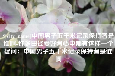 湖州中国男子五千米记录保持者是谁啊-许多田径爱好者心中都有这样一个疑问：中国男子五千米记录保持者是谁啊