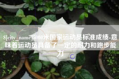 湖州5000米国家运动员标准成绩-意味着运动员具备了一定的耐力和跑步能力