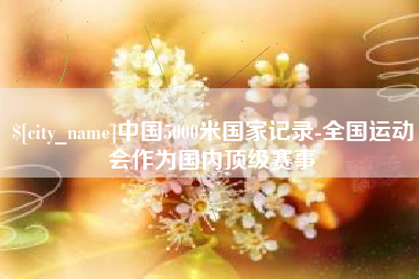 湖州中国5000米国家记录-全国运动会作为国内顶级赛事
