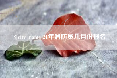 湖州21年消防员几月份报名