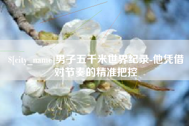 湖州男子五千米世界纪录-他凭借对节奏的精准把控