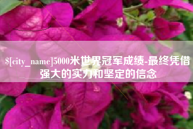湖州5000米世界冠军成绩-最终凭借强大的实力和坚定的信念