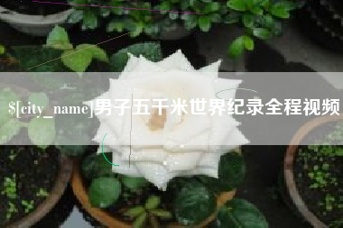 湖州男子五千米世界纪录全程视频