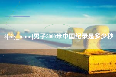 湖州男子5000米中国纪录是多少秒
